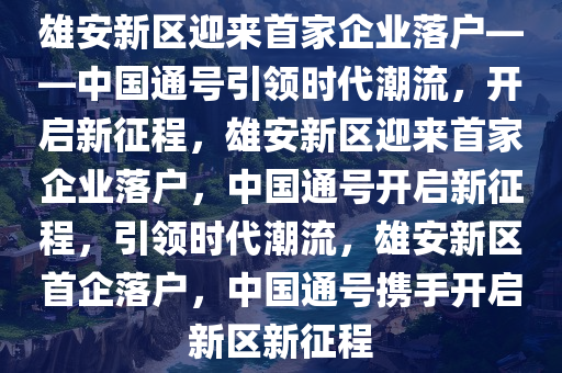 雄安新区迎来首家企业落户——中国通号引领时代潮流，开启新征程，雄安新区迎来首家企业落户，中国通号开启新征程，引领时代潮流，雄安新区首企落户，中国通号携手开启新区新征程