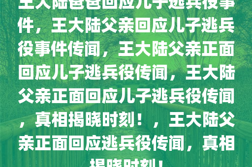 王大陆爸爸回应儿子逃兵役事件，王大陆父亲回应儿子逃兵役事件传闻，王大陆父亲正面回应儿子逃兵役传闻，王大陆父亲正面回应儿子逃兵役传闻，真相揭晓时刻！，王大陆父亲正面回应逃兵役传闻，真相揭晓时刻！