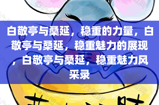 白敬亭与桑延，稳重的力量，白敬亭与桑延，稳重魅力的展现，白敬亭与桑延，稳重魅力风采录