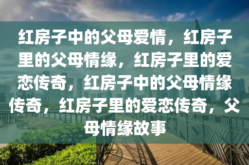 红房子中的父母爱情，红房子里的父母情缘，红房子里的爱恋传奇，红房子中的父母情缘传奇，红房子里的爱恋传奇，父母情缘故事