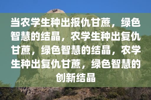 当农学生种出报仇甘蔗，绿色智慧的结晶，农学生种出复仇甘蔗，绿色智慧的结晶，农学生种出复仇甘蔗，绿色智慧的创新结晶