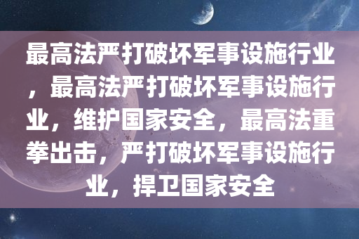 最高法严打破坏军事设施行业，最高法严打破坏军事设施行业，维护国家安全，最高法重拳出击，严打破坏军事设施行业，捍卫国家安全