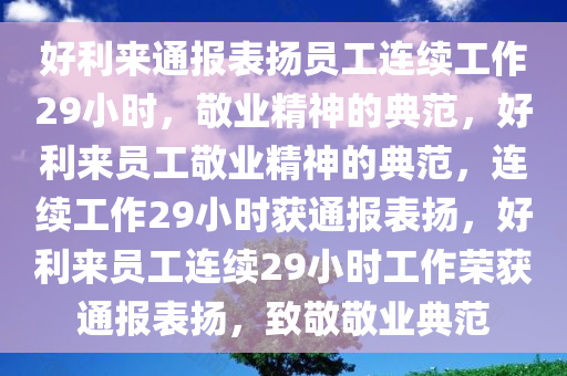 好利来通报表扬员工连续工作29小时，敬业精神的典范，好利来员工敬业精神的典范，连续工作29小时获通报表扬，好利来员工连续29小时工作荣获通报表扬，致敬敬业典范