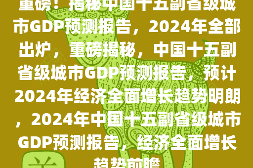 重磅！揭秘中国十五副省级城市GDP预测报告，2024年全部出炉，重磅揭秘，中国十五副省级城市GDP预测报告，预计2024年经济全面增长趋势明朗，2024年中国十五副省级城市GDP预测报告，经济全面增长趋势前瞻