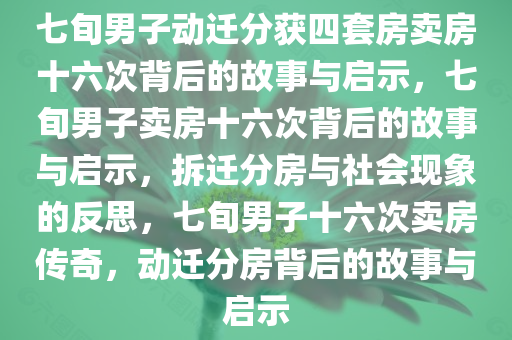 七旬男子动迁分获四套房卖房十六次背后的故事与启示，七旬男子卖房十六次背后的故事与启示，拆迁分房与社会现象的反思，七旬男子十六次卖房传奇，动迁分房背后的故事与启示