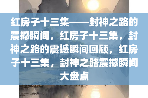 红房子十三集——封神之路的震撼瞬间，红房子十三集，封神之路的震撼瞬间回顾，红房子十三集，封神之路震撼瞬间大盘点