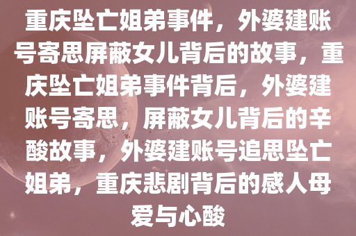 重庆坠亡姐弟事件，外婆建账号寄思屏蔽女儿背后的故事，重庆坠亡姐弟事件背后，外婆建账号寄思，屏蔽女儿背后的辛酸故事，外婆建账号追思坠亡姐弟，重庆悲剧背后的感人母爱与心酸