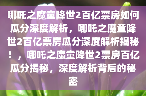 哪吒之魔童降世2百亿票房如何瓜分深度解析，哪吒之魔童降世2百亿票房瓜分深度解析揭秘！，哪吒之魔童降世2票房百亿瓜分揭秘，深度解析背后的秘密