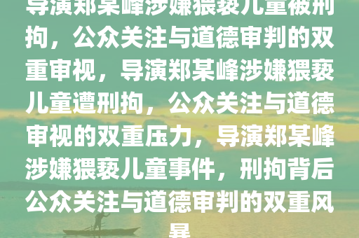 导演郑某峰涉嫌猥亵儿童被刑拘，公众关注与道德审判的双重审视，导演郑某峰涉嫌猥亵儿童遭刑拘，公众关注与道德审视的双重压力，导演郑某峰涉嫌猥亵儿童事件，刑拘背后公众关注与道德审判的双重风暴