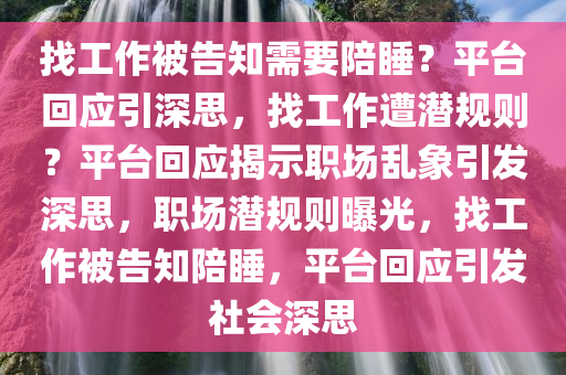 找工作被告知需要陪睡？平台回应引深思，找工作遭潜规则？平台回应揭示职场乱象引发深思，职场潜规则曝光，找工作被告知陪睡，平台回应引发社会深思