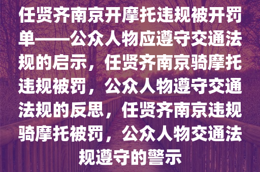 任贤齐南京开摩托违规被开罚单——公众人物应遵守交通法规的启示，任贤齐南京骑摩托违规被罚，公众人物遵守交通法规的反思，任贤齐南京违规骑摩托被罚，公众人物交通法规遵守的警示