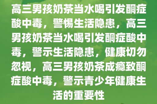 高三男孩奶茶当水喝引发酮症酸中毒，警惕生活隐患，高三男孩奶茶当水喝引发酮症酸中毒，警示生活隐患，健康切勿忽视，高三男孩奶茶成瘾致酮症酸中毒，警示青少年健康生活的重要性