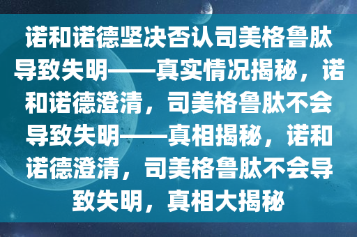 诺和诺德坚决否认司美格鲁肽导致失明——真实情况揭秘，诺和诺德澄清，司美格鲁肽不会导致失明——真相揭秘，诺和诺德澄清，司美格鲁肽不会导致失明，真相大揭秘