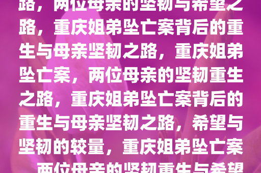 重庆姐弟坠亡案背后的重生之路，两位母亲的坚韧与希望之路，重庆姐弟坠亡案背后的重生与母亲坚韧之路，重庆姐弟坠亡案，两位母亲的坚韧重生之路，重庆姐弟坠亡案背后的重生与母亲坚韧之路，希望与坚韧的较量，重庆姐弟坠亡案，两位母亲的坚韧重生与希望之路