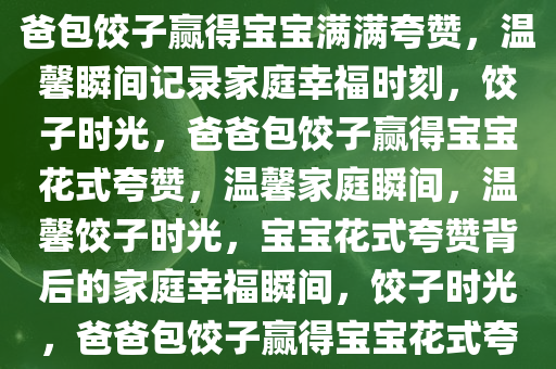 爸爸包饺子获宝宝花式夸赞，爸爸包饺子赢得宝宝满满夸赞，温馨瞬间记录家庭幸福时刻，饺子时光，爸爸包饺子赢得宝宝花式夸赞，温馨家庭瞬间，温馨饺子时光，宝宝花式夸赞背后的家庭幸福瞬间，饺子时光，爸爸包饺子赢得宝宝花式夸赞，温馨家庭幸福瞬间