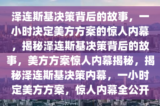 泽连斯基决策背后的故事，一小时决定美方方案的惊人内幕，揭秘泽连斯基决策背后的故事，美方方案惊人内幕揭秘，揭秘泽连斯基决策内幕，一小时定美方方案，惊人内幕全公开