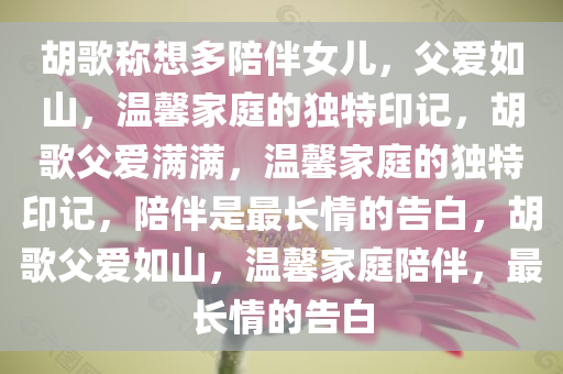 胡歌称想多陪伴女儿，父爱如山，温馨家庭的独特印记，胡歌父爱满满，温馨家庭的独特印记，陪伴是最长情的告白，胡歌父爱如山，温馨家庭陪伴，最长情的告白