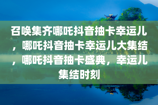 召唤集齐哪吒抖音抽卡幸运儿，哪吒抖音抽卡幸运儿大集结，哪吒抖音抽卡盛典，幸运儿集结时刻