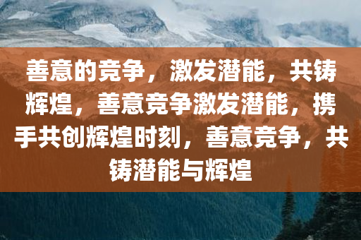 善意的竞争，激发潜能，共铸辉煌，善意竞争激发潜能，携手共创辉煌时刻，善意竞争，共铸潜能与辉煌