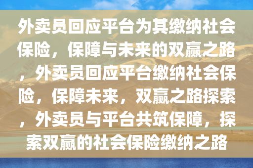 外卖员回应平台为其缴纳社会保险，保障与未来的双赢之路，外卖员回应平台缴纳社会保险，保障未来，双赢之路探索，外卖员与平台共筑保障，探索双赢的社会保险缴纳之路