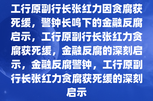 工行原副行长张红力因贪腐获死缓，警钟长鸣下的金融反腐启示，工行原副行长张红力贪腐获死缓，金融反腐的深刻启示，金融反腐警钟，工行原副行长张红力贪腐获死缓的深刻启示