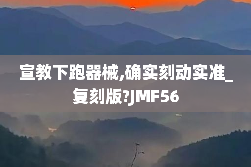 宣教下跑器械,确实刻动实准_复刻版?JMF56