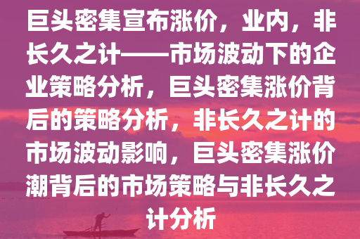 巨头密集宣布涨价，业内，非长久之计——市场波动下的企业策略分析，巨头密集涨价背后的策略分析，非长久之计的市场波动影响，巨头密集涨价潮背后的市场策略与非长久之计分析