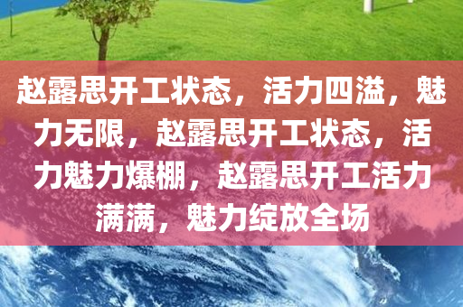 赵露思开工状态，活力四溢，魅力无限，赵露思开工状态，活力魅力爆棚，赵露思开工活力满满，魅力绽放全场