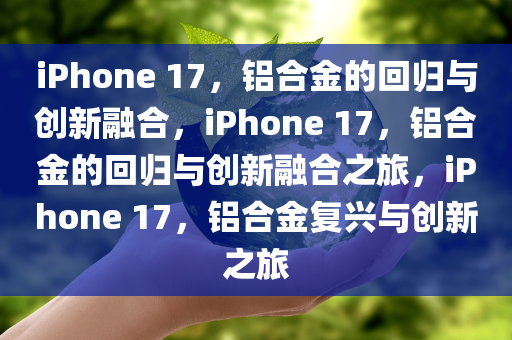 iPhone 17，铝合金的回归与创新融合，iPhone 17，铝合金的回归与创新融合之旅，iPhone 17，铝合金复兴与创新之旅