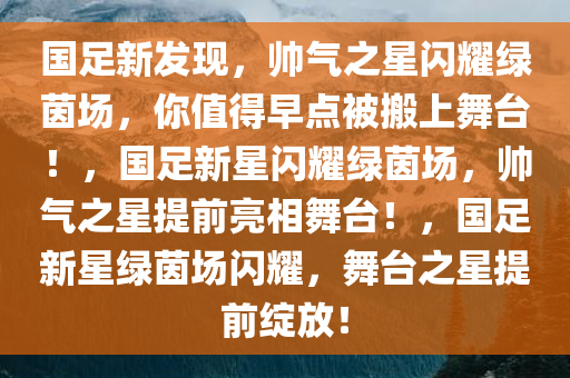 国足新发现，帅气之星闪耀绿茵场，你值得早点被搬上舞台！，国足新星闪耀绿茵场，帅气之星提前亮相舞台！，国足新星绿茵场闪耀，舞台之星提前绽放！