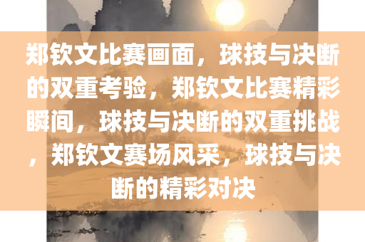 郑钦文比赛画面，球技与决断的双重考验，郑钦文比赛精彩瞬间，球技与决断的双重挑战，郑钦文赛场风采，球技与决断的精彩对决