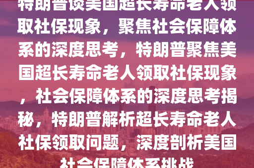 特朗普谈美国超长寿命老人领取社保现象，聚焦社会保障体系的深度思考，特朗普聚焦美国超长寿命老人领取社保现象，社会保障体系的深度思考揭秘，特朗普解析超长寿命老人社保领取问题，深度剖析美国社会保障体系挑战