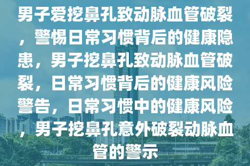 男子爱挖鼻孔致动脉血管破裂，警惕日常习惯背后的健康隐患，男子挖鼻孔致动脉血管破裂，日常习惯背后的健康风险警告，日常习惯中的健康风险，男子挖鼻孔意外破裂动脉血管的警示