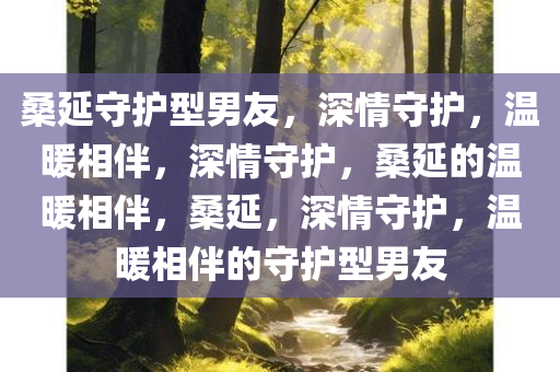 桑延守护型男友，深情守护，温暖相伴，深情守护，桑延的温暖相伴，桑延，深情守护，温暖相伴的守护型男友