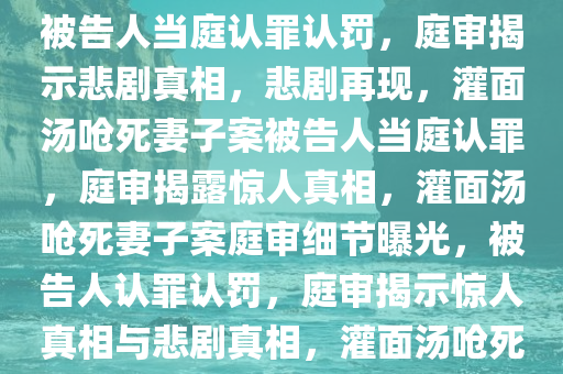 灌面汤呛死妻子案被告人当庭认罪认罚，灌面汤呛死妻子案被告人当庭认罪认罚，庭审揭示悲剧真相，悲剧再现，灌面汤呛死妻子案被告人当庭认罪，庭审揭露惊人真相，灌面汤呛死妻子案庭审细节曝光，被告人认罪认罚，庭审揭示惊人真相与悲剧真相，灌面汤呛死妻子案庭审直击，被告人当庭认罪，悲剧真相曝光