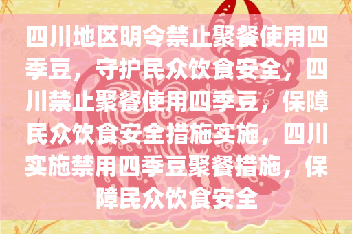 四川地区明令禁止聚餐使用四季豆，守护民众饮食安全，四川禁止聚餐使用四季豆，保障民众饮食安全措施实施，四川实施禁用四季豆聚餐措施，保障民众饮食安全