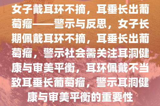 女子戴耳环不摘，耳垂长出葡萄瘤——警示与反思，女子长期佩戴耳环不摘，耳垂长出葡萄瘤，警示社会需关注耳洞健康与审美平衡，耳环佩戴不当致耳垂长葡萄瘤，警示耳洞健康与审美平衡的重要性