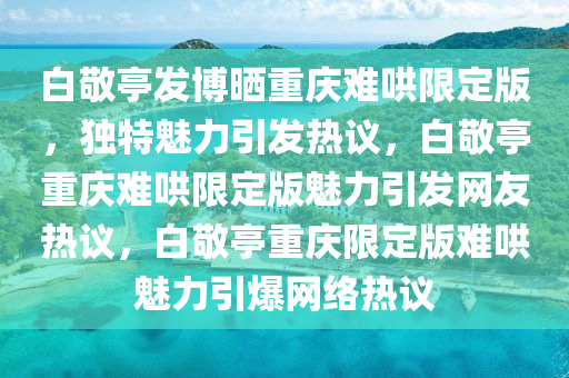 白敬亭发博晒重庆难哄限定版，独特魅力引发热议，白敬亭重庆难哄限定版魅力引发网友热议，白敬亭重庆限定版难哄魅力引爆网络热议