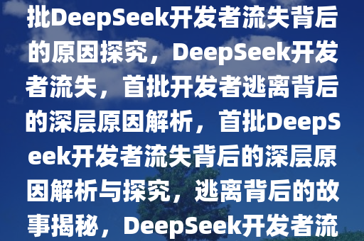 首批DeepSeek开发者开始逃离，背后的原因值得深思，首批DeepSeek开发者流失背后的原因探究，DeepSeek开发者流失，首批开发者逃离背后的深层原因解析，首批DeepSeek开发者流失背后的深层原因解析与探究，逃离背后的故事揭秘，DeepSeek开发者流失揭秘，首批开发者逃离深层原因解析