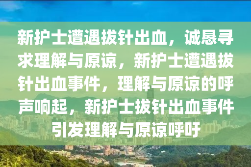 新护士遭遇拔针出血，诚恳寻求理解与原谅，新护士遭遇拔针出血事件，理解与原谅的呼声响起，新护士拔针出血事件引发理解与原谅呼吁