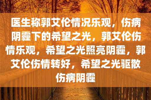 医生称郭艾伦情况乐观，伤病阴霾下的希望之光，郭艾伦伤情乐观，希望之光照亮阴霾，郭艾伦伤情转好，希望之光驱散伤病阴霾