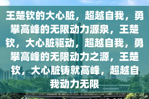 王楚钦的大心脏，超越自我，勇攀高峰的无限动力源泉，王楚钦，大心脏驱动，超越自我，勇攀高峰的无限动力之源，王楚钦，大心脏铸就高峰，超越自我动力无限