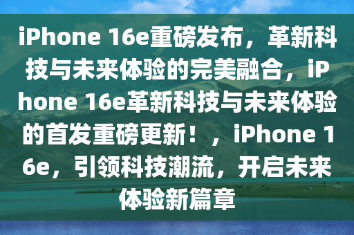 iPhone 16e重磅发布，革新科技与未来体验的完美融合，iPhone 16e革新科技与未来体验的首发重磅更新！，iPhone 16e，引领科技潮流，开启未来体验新篇章