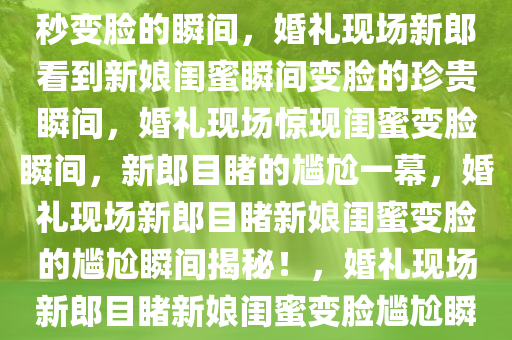 婚礼现场新郎看到新娘闺蜜一秒变脸的瞬间，婚礼现场新郎看到新娘闺蜜瞬间变脸的珍贵瞬间，婚礼现场惊现闺蜜变脸瞬间，新郎目睹的尴尬一幕，婚礼现场新郎目睹新娘闺蜜变脸的尴尬瞬间揭秘！，婚礼现场新郎目睹新娘闺蜜变脸尴尬瞬间大揭秘！