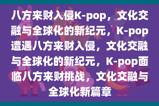 八方来财入侵K-pop，文化交融与全球化的新纪元，K-pop遭遇八方来财入侵，文化交融与全球化的新纪元，K-pop面临八方来财挑战，文化交融与全球化新篇章