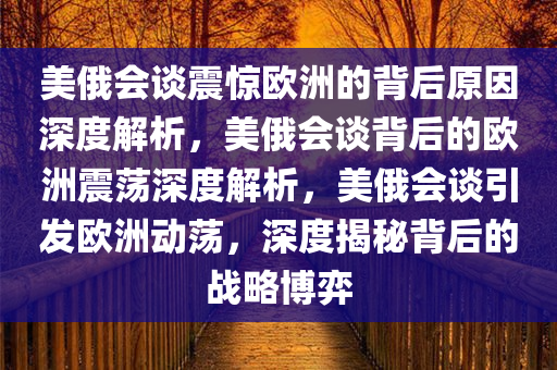 美俄会谈震惊欧洲的背后原因深度解析，美俄会谈背后的欧洲震荡深度解析，美俄会谈引发欧洲动荡，深度揭秘背后的战略博弈