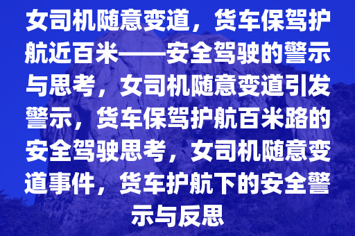 女司机随意变道，货车保驾护航近百米——安全驾驶的警示与思考，女司机随意变道引发警示，货车保驾护航百米路的安全驾驶思考，女司机随意变道事件，货车护航下的安全警示与反思