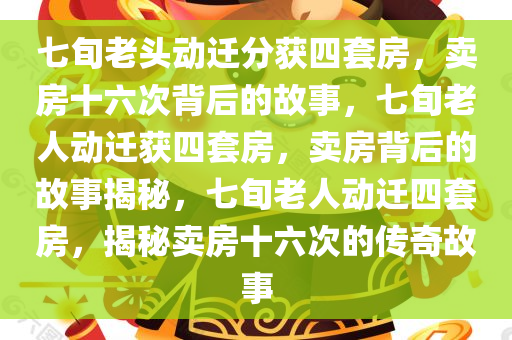 七旬老头动迁分获四套房，卖房十六次背后的故事，七旬老人动迁获四套房，卖房背后的故事揭秘，七旬老人动迁四套房，揭秘卖房十六次的传奇故事