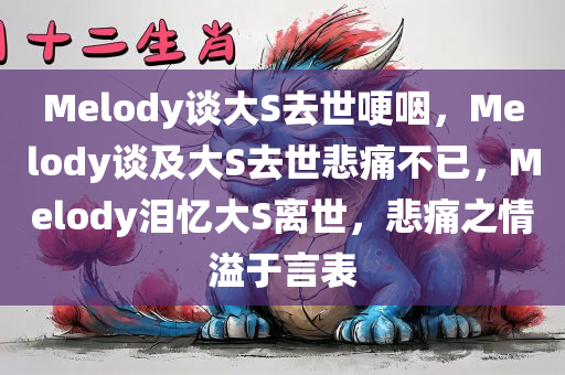 Melody谈大S去世哽咽，Melody谈及大S去世悲痛不已，Melody泪忆大S离世，悲痛之情溢于言表