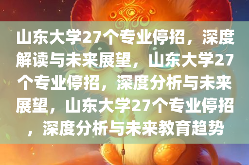 山东大学27个专业停招，深度解读与未来展望，山东大学27个专业停招，深度分析与未来展望，山东大学27个专业停招，深度分析与未来教育趋势